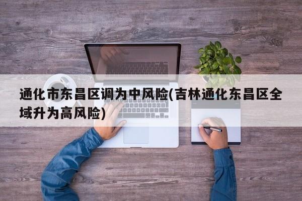 通化市东昌区调为中风险(吉林通化东昌区全域升为高风险)