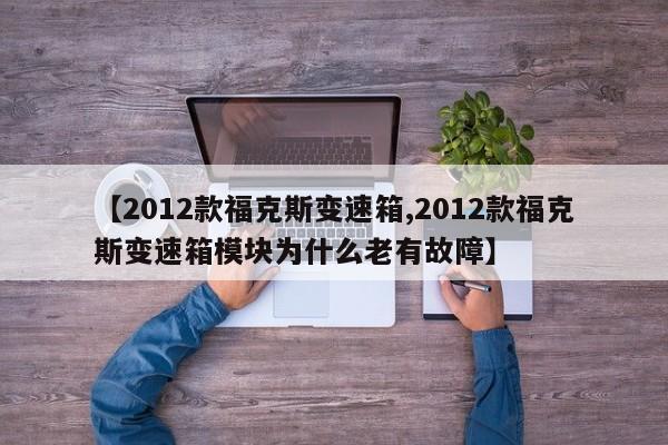 【2012款福克斯变速箱,2012款福克斯变速箱模块为什么老有故障】