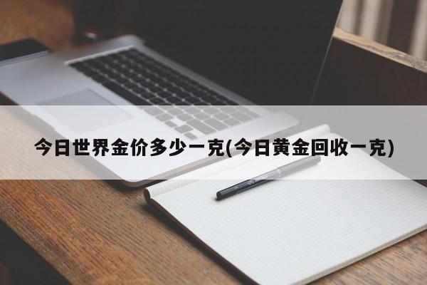 今日世界金价多少一克(今日黄金回收一克)
