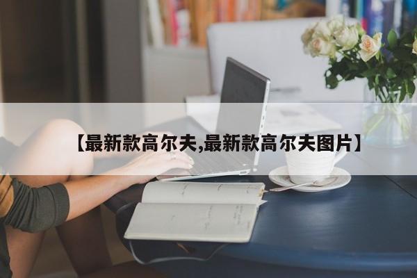 【最新款高尔夫,最新款高尔夫图片】