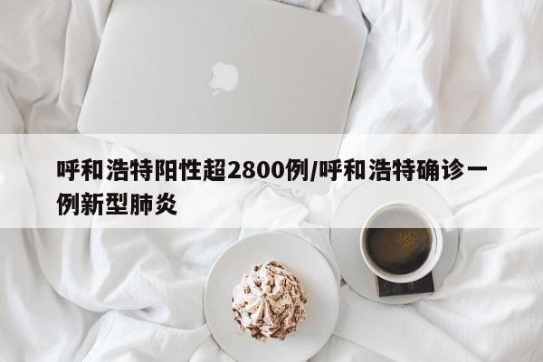 呼和浩特阳性超2800例/呼和浩特确诊一例新型肺炎