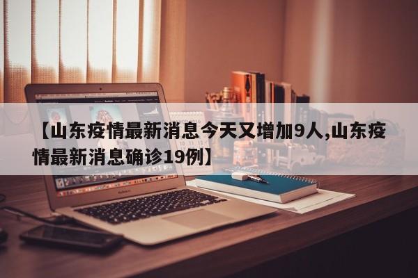 【山东疫情最新消息今天又增加9人,山东疫情最新消息确诊19例】