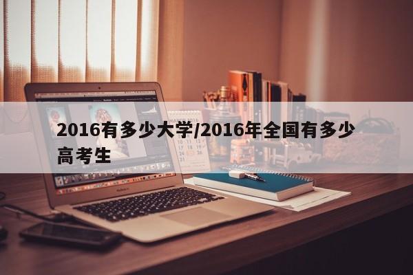 2016有多少大学/2016年全国有多少高考生