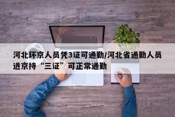 河北环京人员凭3证可通勤/河北省通勤人员进京持“三证”可正常通勤