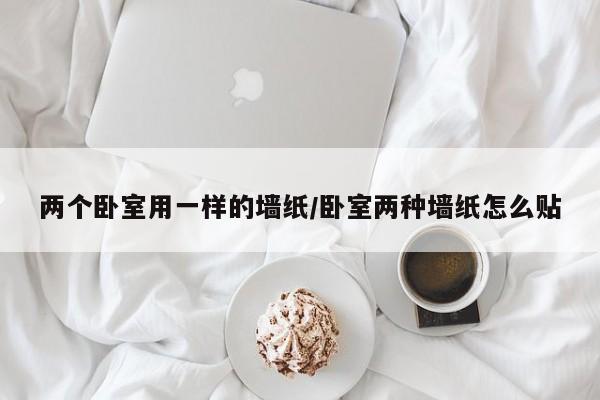 两个卧室用一样的墙纸/卧室两种墙纸怎么贴