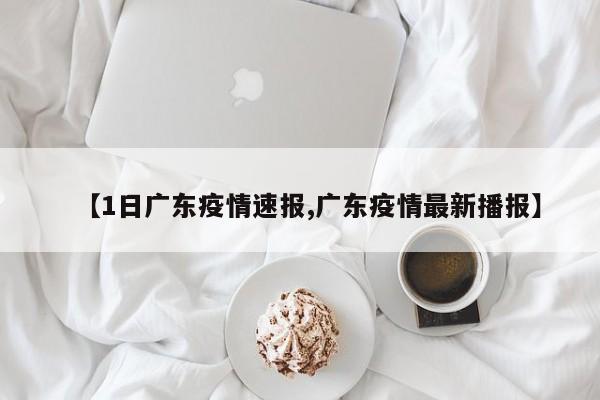 【1日广东疫情速报,广东疫情最新播报】
