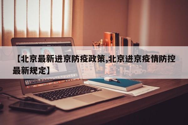 【北京最新进京防疫政策,北京进京疫情防控最新规定】