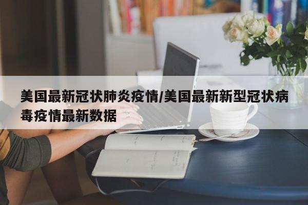 美国最新冠状肺炎疫情/美国最新新型冠状病毒疫情最新数据