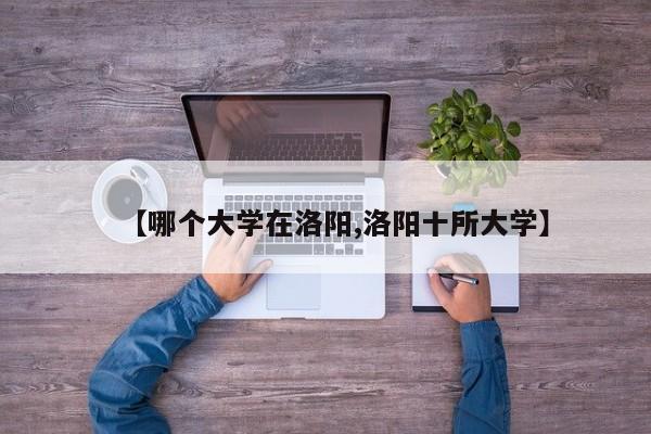 【哪个大学在洛阳,洛阳十所大学】