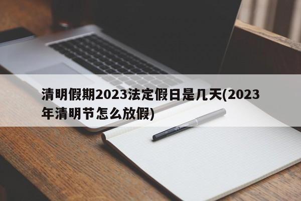 清明假期2023法定假日是几天(2023年清明节怎么放假)