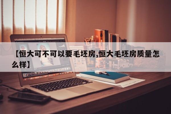 【恒大可不可以要毛坯房,恒大毛坯房质量怎么样】