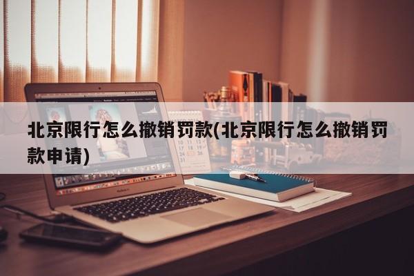 北京限行怎么撤销罚款(北京限行怎么撤销罚款申请)