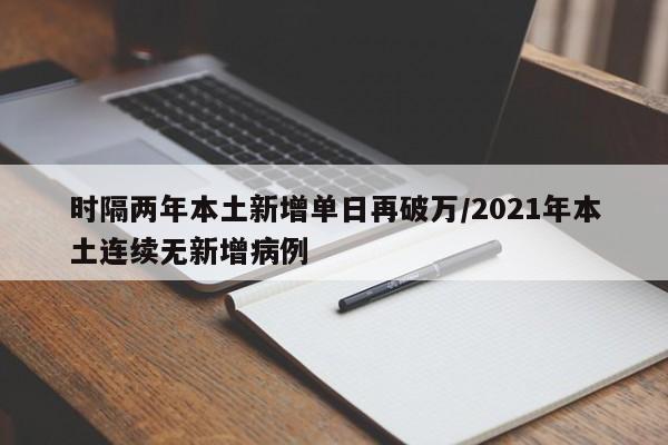 时隔两年本土新增单日再破万/2021年本土连续无新增病例