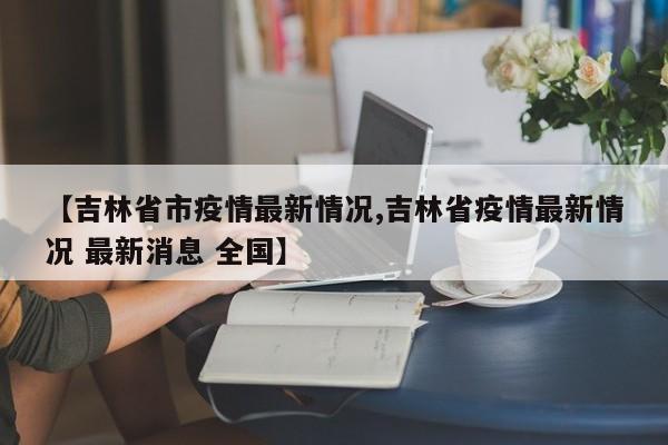 【吉林省市疫情最新情况,吉林省疫情最新情况 最新消息 全国】