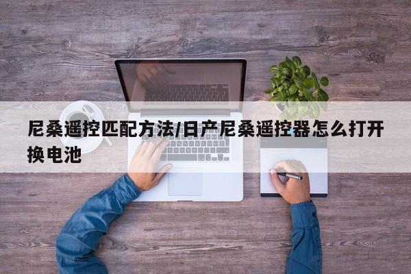 尼桑遥控匹配方法/日产尼桑遥控器怎么打开换电池