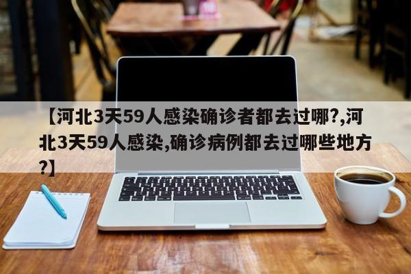 【河北3天59人感染确诊者都去过哪?,河北3天59人感染,确诊病例都去过哪些地方?】