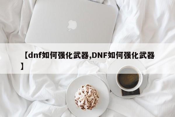 【dnf如何强化武器,DNF如何强化武器】