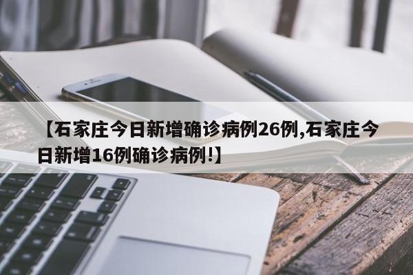 【石家庄今日新增确诊病例26例,石家庄今日新增16例确诊病例!】