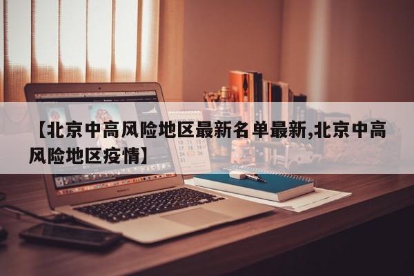 【北京中高风险地区最新名单最新,北京中高风险地区疫情】