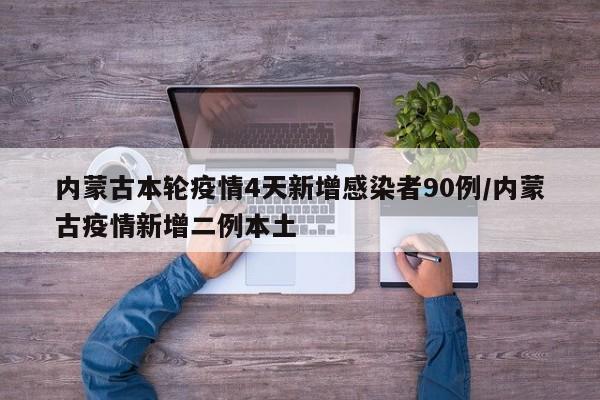 内蒙古本轮疫情4天新增感染者90例/内蒙古疫情新增二例本土