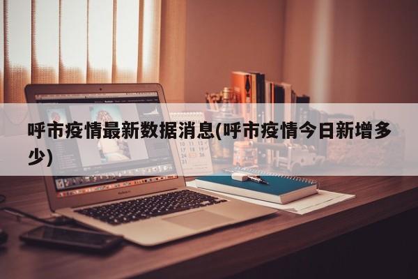 呼市疫情最新数据消息(呼市疫情今日新增多少)