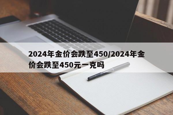 2024年金价会跌至450/2024年金价会跌至450元一克吗