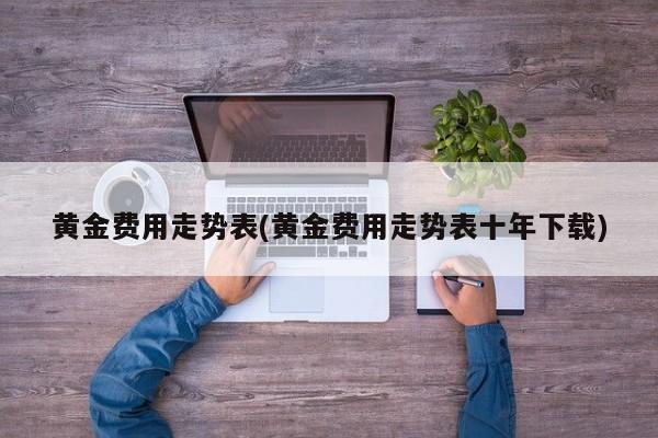 黄金费用走势表(黄金费用走势表十年下载)