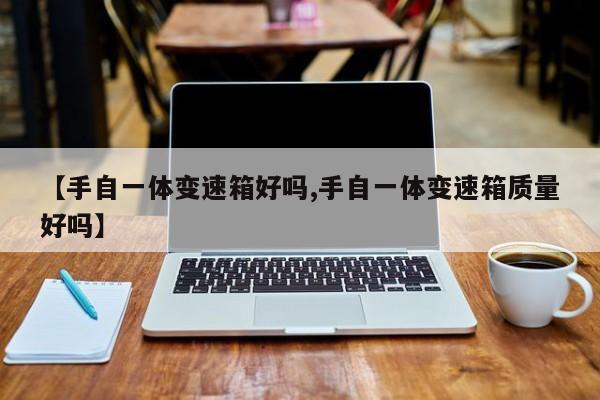 【手自一体变速箱好吗,手自一体变速箱质量好吗】