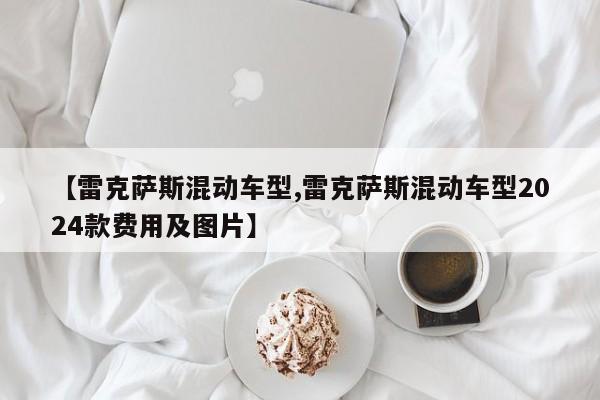 【雷克萨斯混动车型,雷克萨斯混动车型2024款费用及图片】
