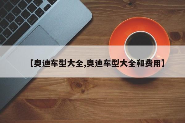 【奥迪车型大全,奥迪车型大全和费用】