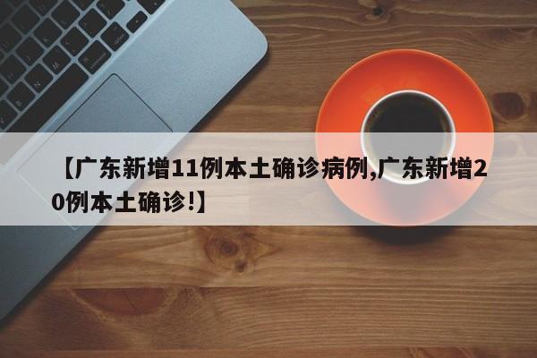 【广东新增11例本土确诊病例,广东新增20例本土确诊!】