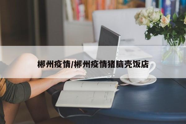 郴州疫情/郴州疫情猪脑壳饭店