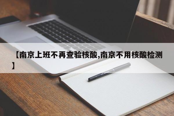 【南京上班不再查验核酸,南京不用核酸检测】