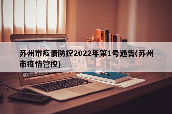 苏州市疫情防控2022年第1号通告(苏州市疫情管控)