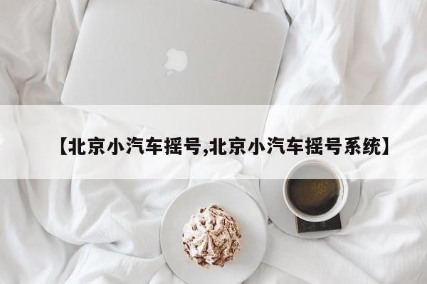 【北京小汽车摇号,北京小汽车摇号系统】
