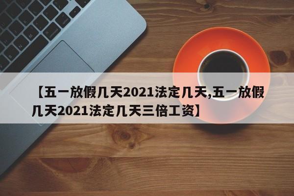 【五一放假几天2021法定几天,五一放假几天2021法定几天三倍工资】