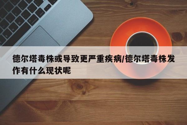 德尔塔毒株或导致更严重疾病/德尔塔毒株发作有什么现状呢