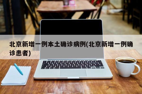 北京新增一例本土确诊病例(北京新增一例确诊患者)