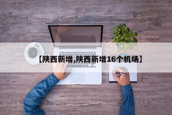 【陕西新增,陕西新增16个机场】