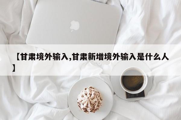 【甘肃境外输入,甘肃新增境外输入是什么人】