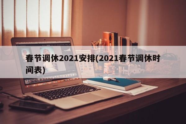 春节调休2021安排(2021春节调休时间表)