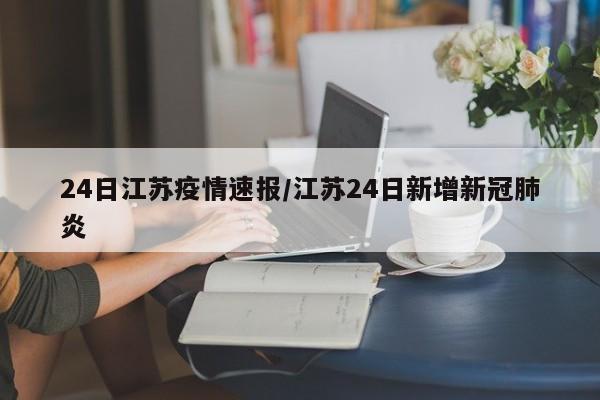 24日江苏疫情速报/江苏24日新增新冠肺炎
