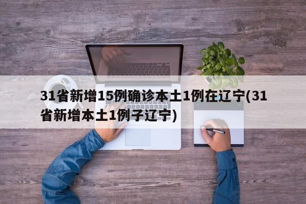 31省新增15例确诊本土1例在辽宁(31省新增本土1例子辽宁)
