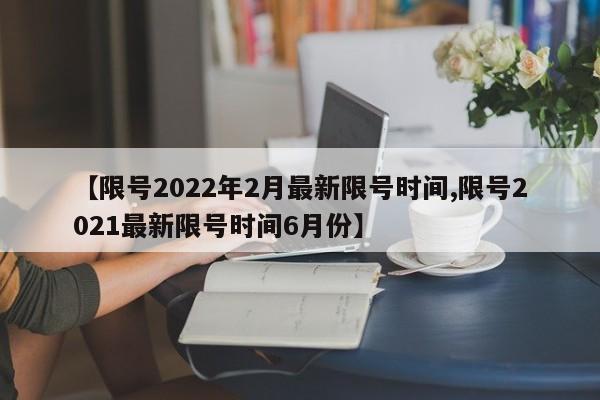 【限号2022年2月最新限号时间,限号2021最新限号时间6月份】