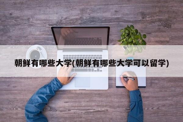 朝鲜有哪些大学(朝鲜有哪些大学可以留学)