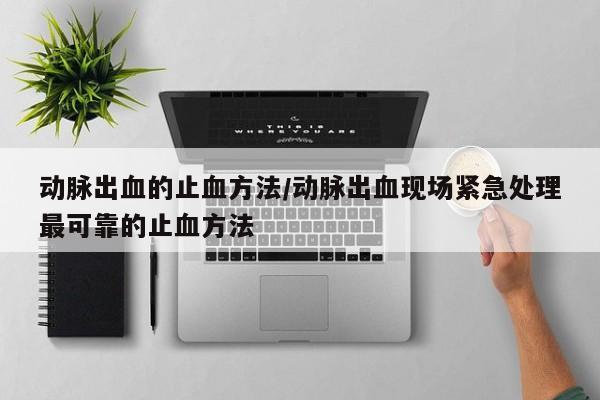 动脉出血的止血方法/动脉出血现场紧急处理最可靠的止血方法