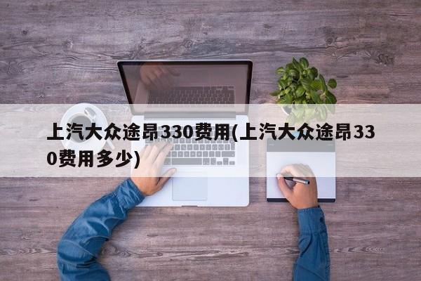 上汽大众途昂330费用(上汽大众途昂330费用多少)