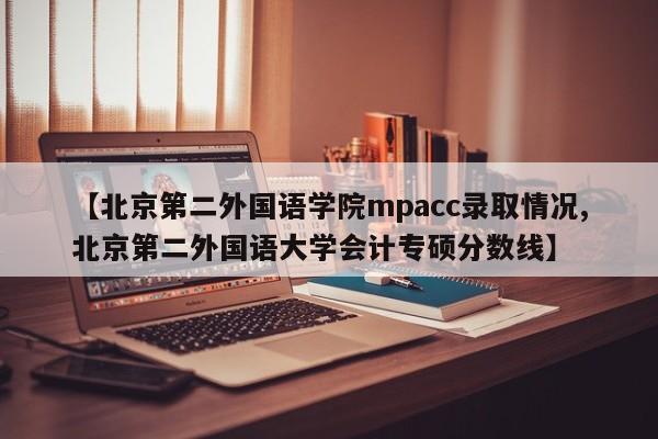【北京第二外国语学院mpacc录取情况,北京第二外国语大学会计专硕分数线】