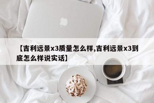 【吉利远景x3质量怎么样,吉利远景x3到底怎么样说实话】