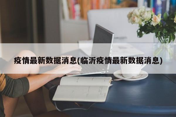 疫情最新数据消息(临沂疫情最新数据消息)